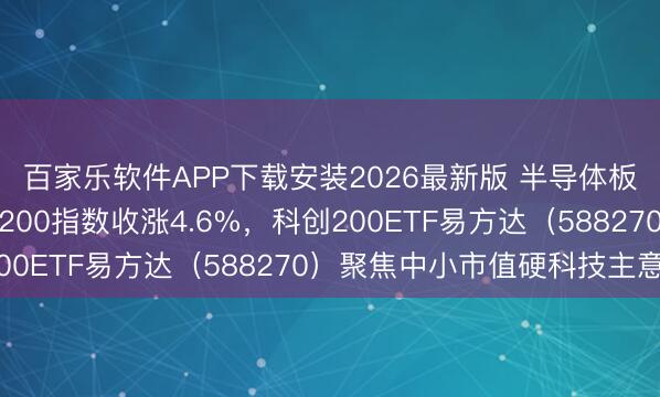 百家乐软件APP下载安装2026最新版 半导体板块掀翻涨停潮,科创200指数收涨4.6%,科创200ETF易方达(588270)聚焦中小市值硬科技主意