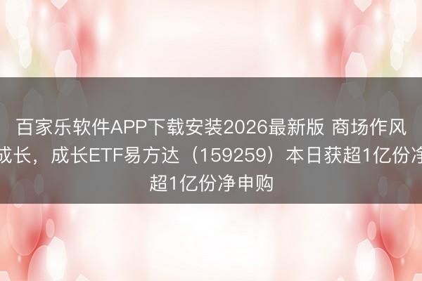 百家乐软件APP下载安装2026最新版 商场作风偏向成长,成长ETF易方达(159259)本日获超1亿份净申购