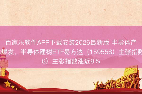 百家乐软件APP下载安装2026最新版 半导体产业链集体爆发,半导体建树ETF易方达(159558)主张指数涨近8%