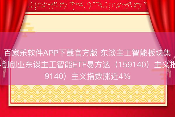 百家乐软件APP下载官方版 东谈主工智能板块集体走强，科创创业东谈主工智能ETF易方达（159140）主义指数涨近4%