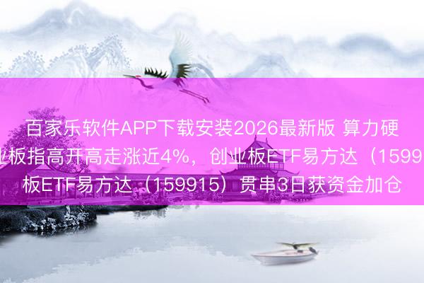 百家乐软件APP下载安装2026最新版 算力硬件标的集体爆发，创业板指高开高走涨近4%，创业板ETF易方达（159915）贯串3日获资金加仓