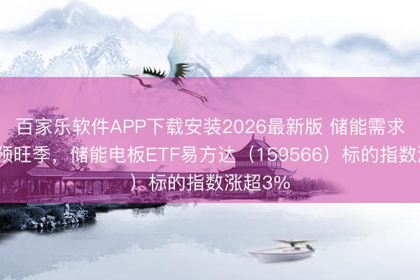 百家乐软件APP下载安装2026最新版 储能需求有望干预旺季,储能电板ETF易方达(159566)标的指数涨超3%