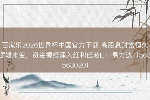 百家乐2026世界杯中国官方下载 高股息财富恒久竖立逻辑未变,资金握续涌入红利低波ETF易方达(563020)