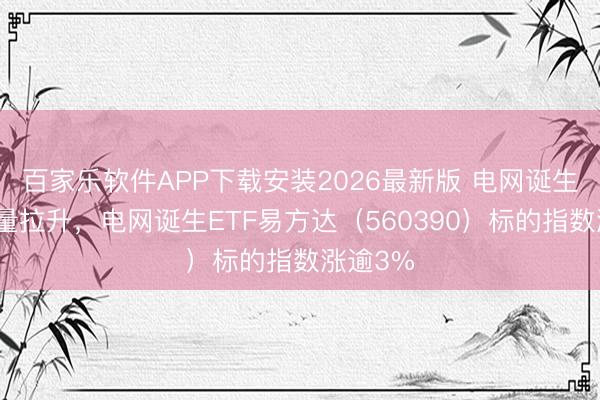 百家乐软件APP下载安装2026最新版 电网诞生板块放量拉升,电网诞生ETF易方达(560390)标的指数涨逾3%