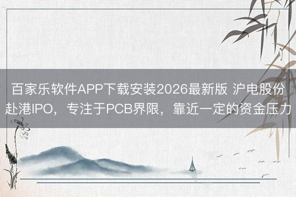 百家乐软件APP下载安装2026最新版 沪电股份赴港IPO，专注于PCB界限，靠近一定的资金压力
