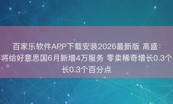 百家乐软件APP下载安装2026最新版 高盛：全国杯将给好意思国6月新增4万服务 零卖稀奇增长0.3个百分点