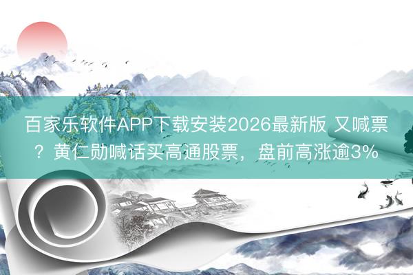 百家乐软件APP下载安装2026最新版 又喊票？黄仁勋喊话买高通股票，盘前高涨逾3%