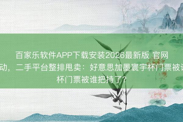 百家乐软件APP下载安装2026最新版 官网高价卖不动,二手平台整排甩卖:好意思加墨寰宇杯门票被谁把持了?