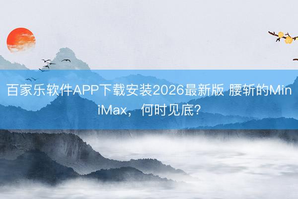 百家乐软件APP下载安装2026最新版 腰斩的MiniMax,何时见底?