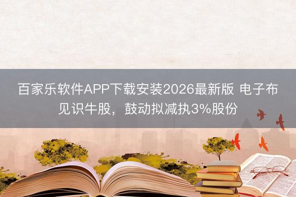 百家乐软件APP下载安装2026最新版 电子布见识牛股，鼓动拟减执3%股份