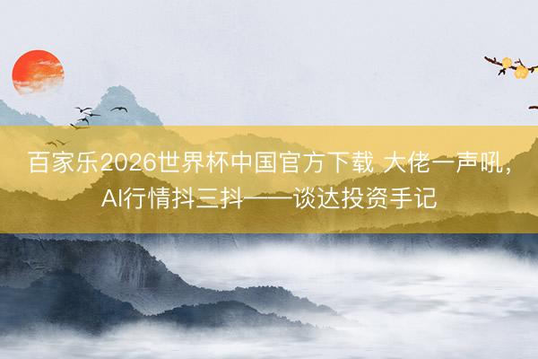 百家乐2026世界杯中国官方下载 大佬一声吼，AI行情抖三抖——谈达投资手记