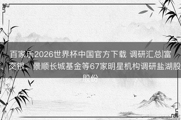 百家乐2026世界杯中国官方下载 调研汇总|富国、交银、景顺