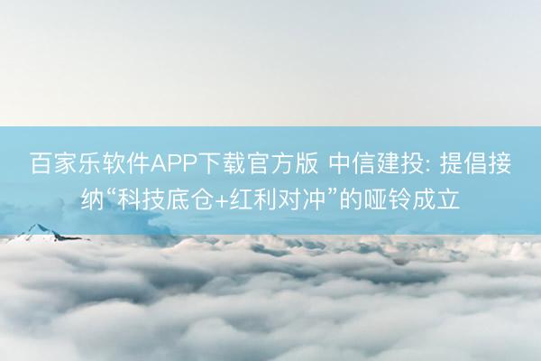 百家乐软件APP下载官方版 中信建投: 提倡接纳“科技底仓+红利对冲”的哑铃成立