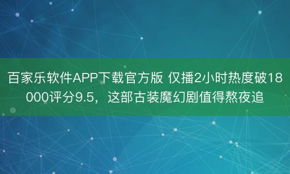 百家乐软件APP下载官方版 仅播2小时热度破18000评分9.5，这部古装魔幻剧值得熬夜追