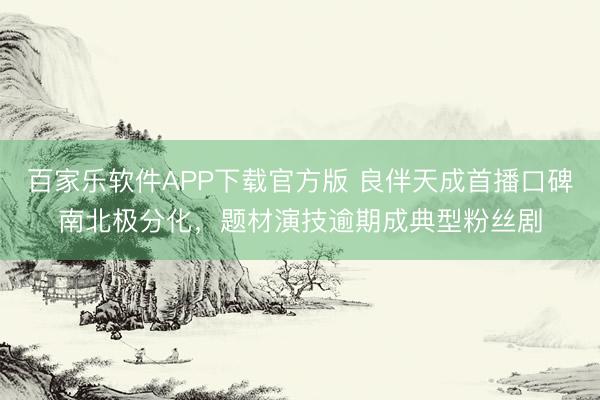 百家乐软件APP下载官方版 良伴天成首播口碑南北极分化，题材演技逾期成典型粉丝剧