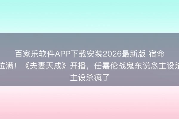 百家乐软件APP下载安装2026最新版 宿命虐恋拉满！《夫妻天成》开播，任嘉伦战鬼东说念主设杀疯了