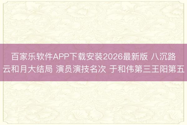百家乐软件APP下载安装2026最新版 八沉路云和月大结局 演员演技名次 于和伟第三王阳第五
