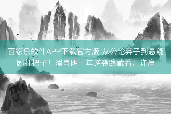 百家乐软件APP下载官方版 从公论弃子到悬疑剧扛把子！潘粤明十年逆袭路藏着几许痛