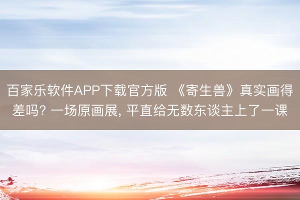 百家乐软件APP下载官方版 《寄生兽》真实画得差吗? 一场原画展, 平直给无数东谈主上了一课