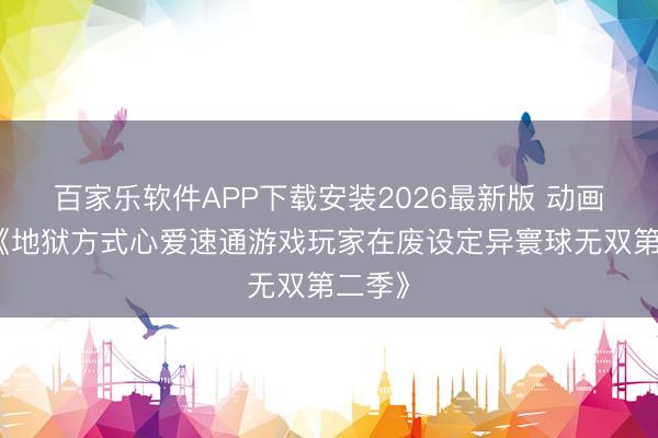 百家乐软件APP下载安装2026最新版 动画续作《地狱方式心爱速通游戏玩家在废设定异寰球无双第二季》