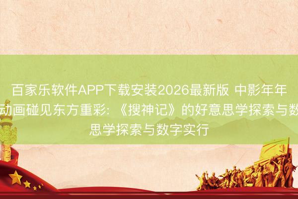 百家乐软件APP下载安装2026最新版 中影年年 | 当3D动画碰见东方重彩: 《搜神记》的好意思学探索与数字实行
