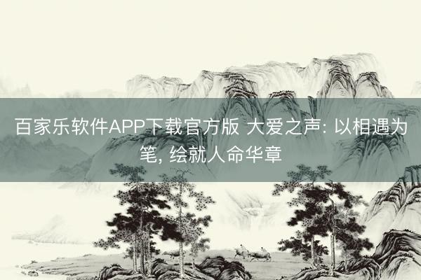 百家乐软件APP下载官方版 大爱之声: 以相遇为笔, 绘就人命华章