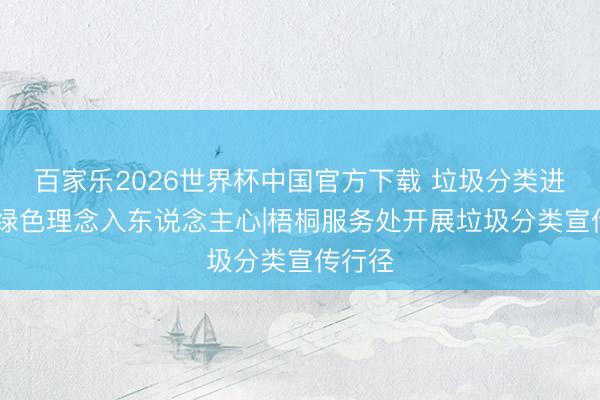 百家乐2026世界杯中国官方下载 垃圾分类进社区 绿色理念入东说念主心|梧桐服务处开展垃圾分类宣传行径