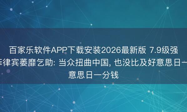 百家乐软件APP下载安装2026最新版 7.9级强震， 菲律宾萎靡乞助: 当众扭曲中国， 也没比及好意思日一分钱
