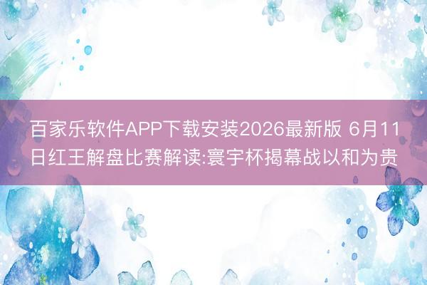 百家乐软件APP下载安装2026最新版 6月11日红王解盘比赛解读:寰宇杯揭幕战以和为贵