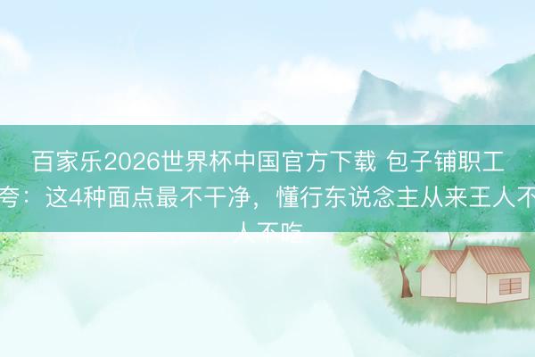 百家乐2026世界杯中国官方下载 包子铺职工炫夸：这4种面点最不干净，懂行东说念主从来王人不吃