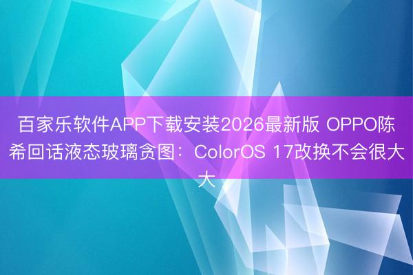 百家乐软件APP下载安装2026最新版 OPPO陈希回话液态玻璃贪图：ColorOS 17改换不会很大