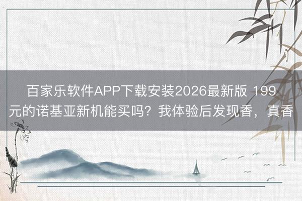 百家乐软件APP下载安装2026最新版 199元的诺基亚新机能买吗?我体验后发现香,真香