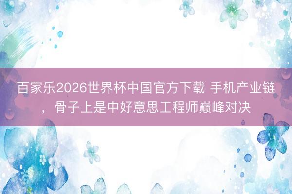 百家乐2026世界杯中国官方下载 手机产业链,骨子上是中好意思工程师巅峰对决