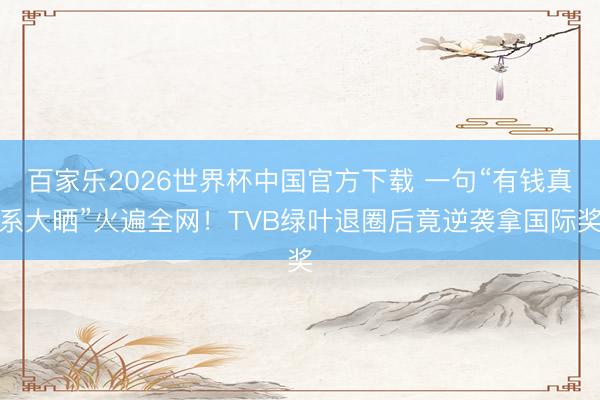 百家乐2026世界杯中国官方下载 一句“有钱真系大晒”火遍全网！TVB绿叶退圈后竟逆袭拿国际奖