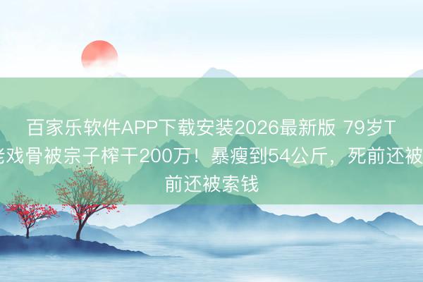 百家乐软件APP下载安装2026最新版 79岁TVB老戏骨被宗子榨干200万！暴瘦到54公斤，死前还被索钱