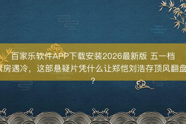 百家乐软件APP下载安装2026最新版 五一档票房遇冷,这部悬疑片凭什么让郑恺刘浩存顶风翻盘?