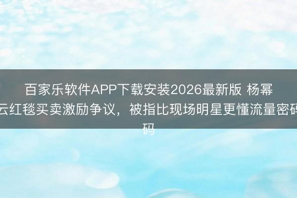 百家乐软件APP下载安装2026最新版 杨幂云红毯买卖激励争议，被指比现场明星更懂流量密码