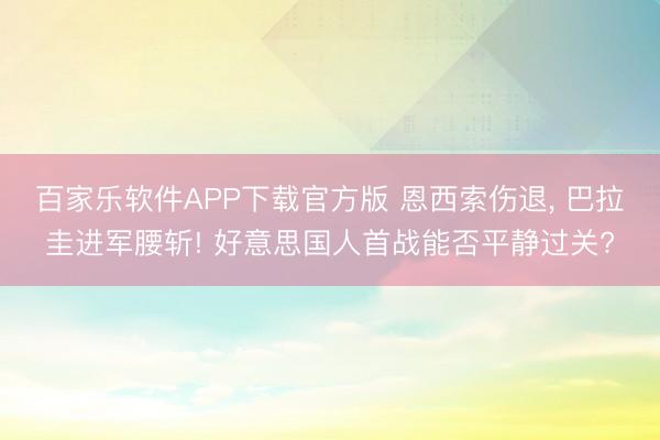 百家乐软件APP下载官方版 恩西索伤退， 巴拉圭进军腰斩! 好意思国人首战能否平静过关?