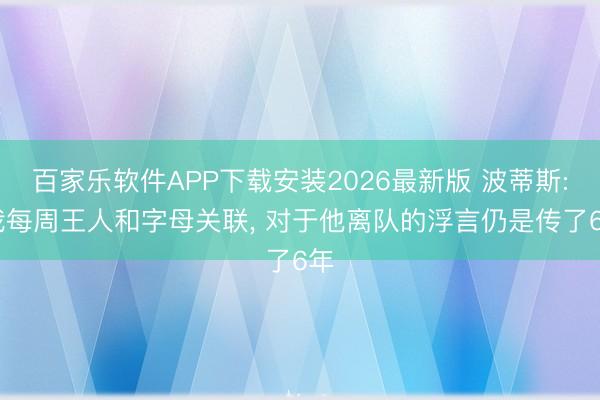 百家乐软件APP下载安装2026最新版 波蒂斯: 我每周王人和字母关联， 对于他离队的浮言仍是传了6年