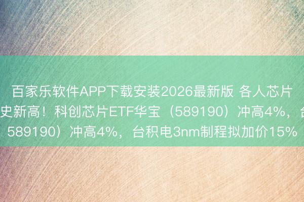 百家乐软件APP下载安装2026最新版 各人芯片健硕竖立，佰维存储历史新高！科创芯片ETF华宝（589190）冲高4%，台积电3nm制程拟加价15%