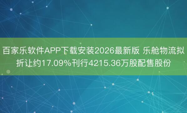 百家乐软件APP下载安装2026最新版 乐舱物流拟折让约17.09%刊行4215.36万股配售股份