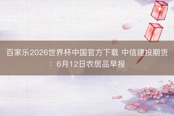 百家乐2026世界杯中国官方下载 中信建投期货:6月12日农居品早报