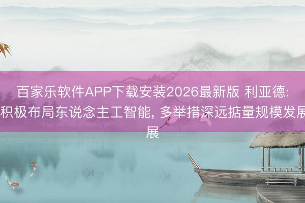 百家乐软件APP下载安装2026最新版 利亚德: 积极布局东说念主工智能， 多举措深远掂量规模发展