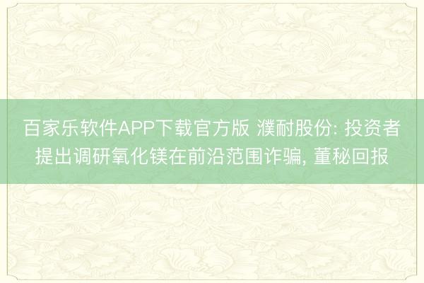 百家乐软件APP下载官方版 濮耐股份: 投资者提出调研氧化镁在前沿范围诈骗， 董秘回报