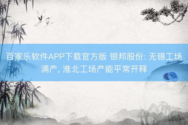 百家乐软件APP下载官方版 银邦股份: 无锡工场满产， 淮北工场产能平常开释