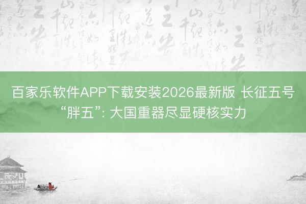 百家乐软件APP下载安装2026最新版 长征五号“胖五”: 大国重器尽显硬核实力