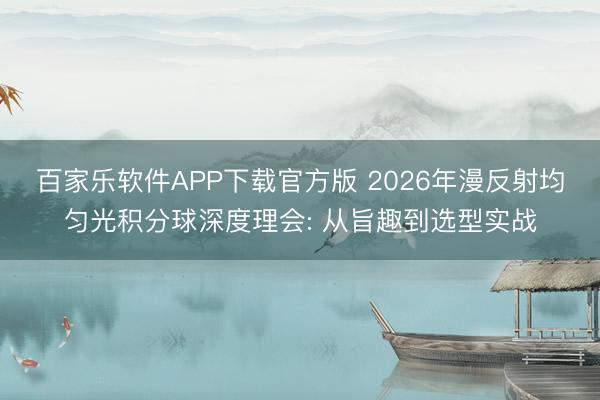 百家乐软件APP下载官方版 2026年漫反射均匀光积分球深度理会: 从旨趣到选型实战