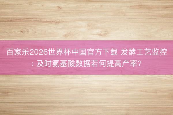 百家乐2026世界杯中国官方下载 发酵工艺监控: 及时氨基酸数据若何提高产率?