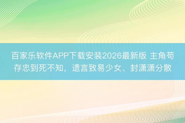 百家乐软件APP下载安装2026最新版 主角苟存忠到死不知，遗言致易少女、封潇潇分散