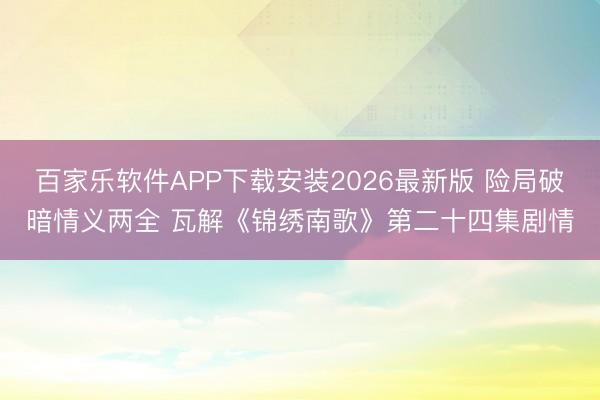 百家乐软件APP下载安装2026最新版 险局破暗情义两全 瓦解《锦绣南歌》第二十四集剧情